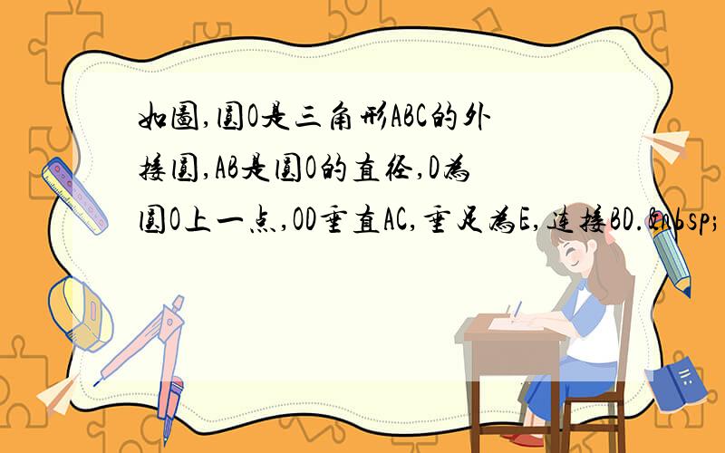 如图,圆O是三角形ABC的外接圆,AB是圆O的直径,D为圆O上一点,OD垂直AC,垂足为E,连接BD. （1）