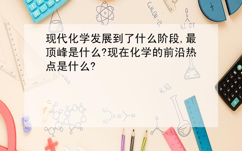 现代化学发展到了什么阶段,最顶峰是什么?现在化学的前沿热点是什么?