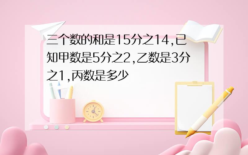 三个数的和是15分之14,已知甲数是5分之2,乙数是3分之1,丙数是多少