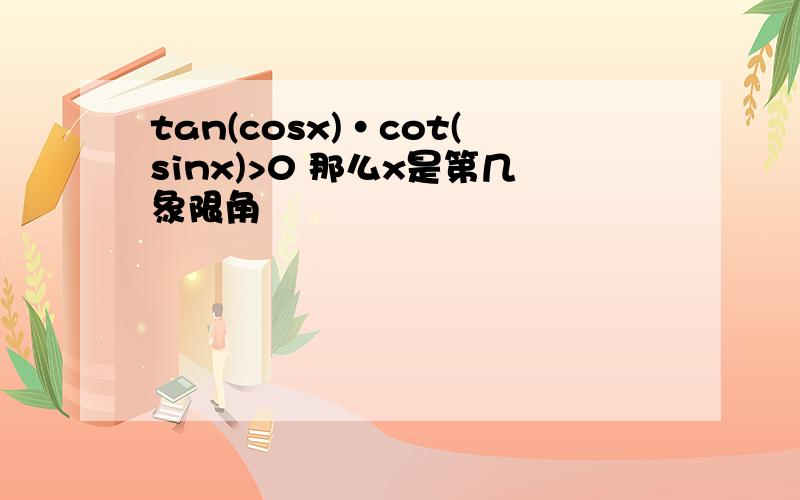 tan(cosx)·cot(sinx)>0 那么x是第几象限角