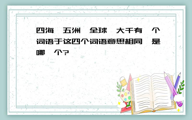 四海、五洲、全球、大千有一个词语于这四个词语意思相同,是哪一个?