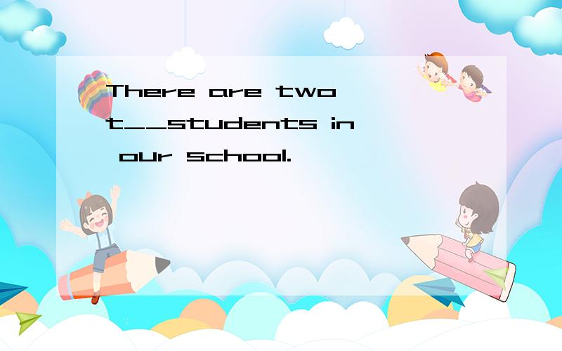 There are two t__students in our school.