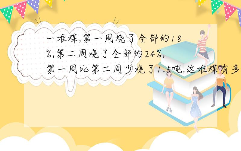 一堆煤,第一周烧了全部的18%,第二周烧了全部的24%,第一周比第二周少烧了1.5吨,这堆煤有多少吨?