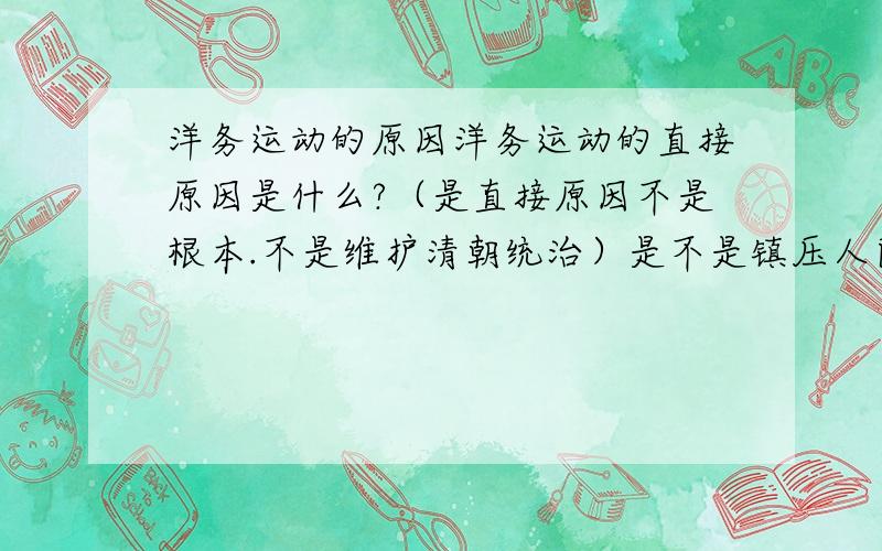 洋务运动的原因洋务运动的直接原因是什么?（是直接原因不是根本.不是维护清朝统治）是不是镇压人民起义?创办军事工业的目的呢