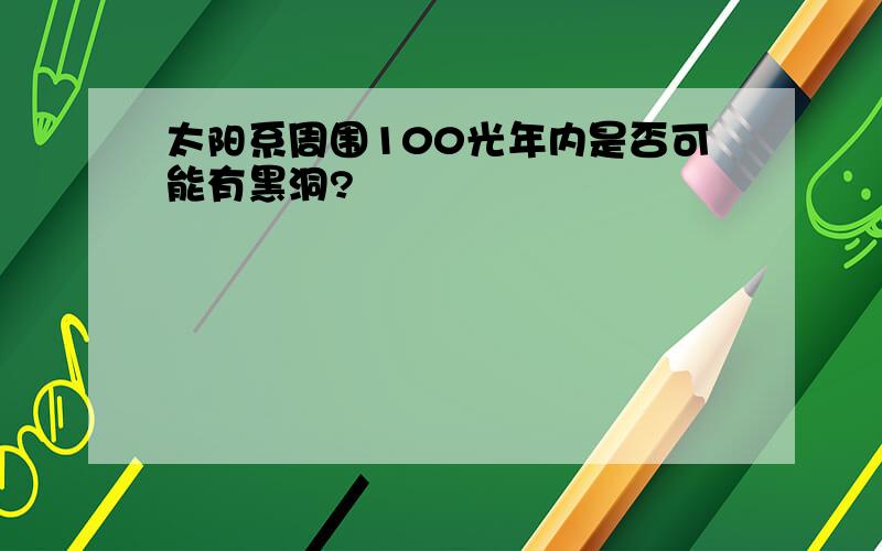 太阳系周围100光年内是否可能有黑洞?