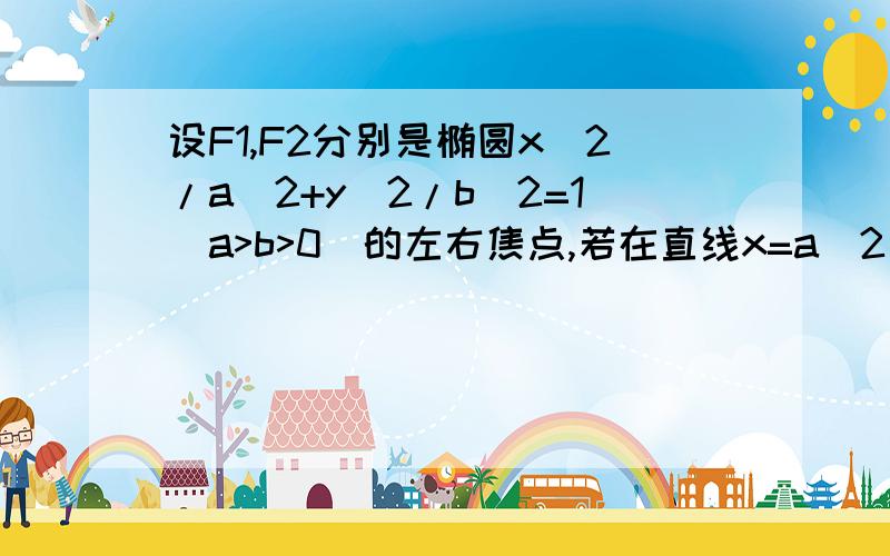 设F1,F2分别是椭圆x^2/a^2+y^2/b^2=1(a>b>0)的左右焦点,若在直线x=a^2/c上存在点P,使线