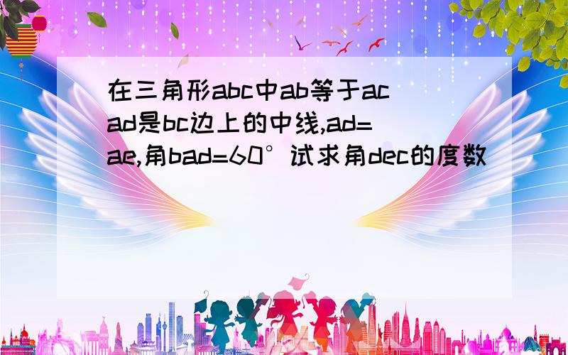 在三角形abc中ab等于acad是bc边上的中线,ad=ae,角bad=60°试求角dec的度数