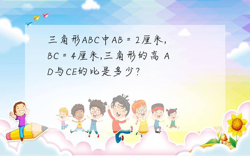 三角形ABC中AB＝2厘米,BC＝4厘米,三角形的高 AD与CE的比是多少?