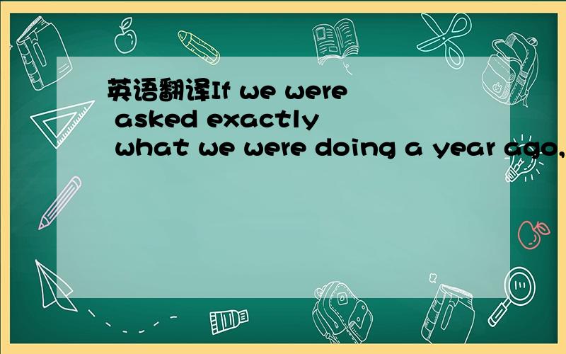 英语翻译If we were asked exactly what we were doing a year ago,w