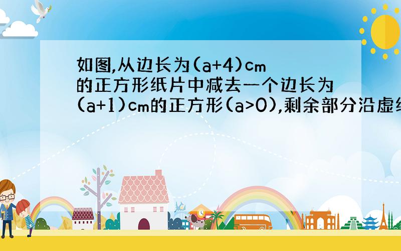 如图,从边长为(a+4)cm的正方形纸片中减去一个边长为(a+1)cm的正方形(a>0),剩余部分沿虚线又剪拼成一个长方