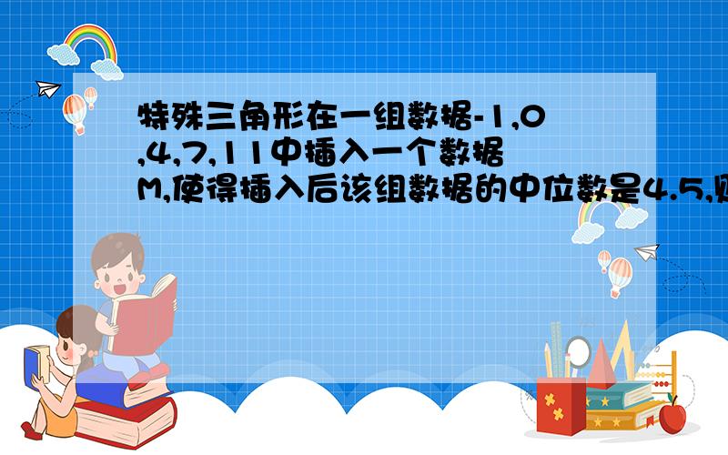 特殊三角形在一组数据-1,0,4,7,11中插入一个数据M,使得插入后该组数据的中位数是4.5,则M的值..