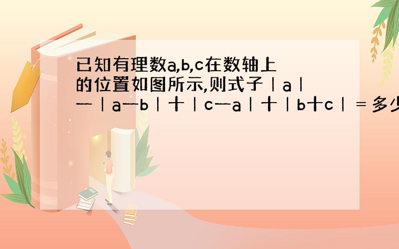 已知有理数a,b,c在数轴上的位置如图所示,则式子｜a｜一｜a一b｜十｜c一a｜十｜b十c｜＝多少