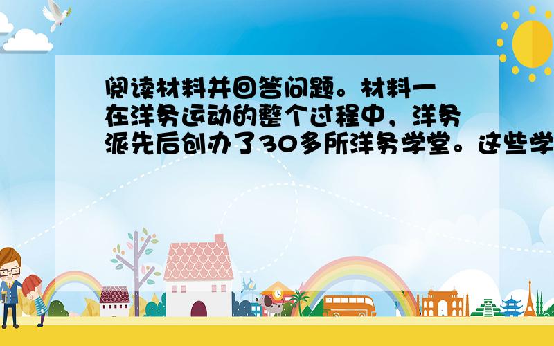 阅读材料并回答问题。材料一 在洋务运动的整个过程中，洋务派先后创办了30多所洋务学堂。这些学堂大致分为“方言”教育、“武