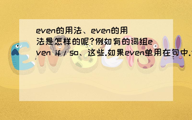 even的用法、even的用法是怎样的呢?例如有的词组even if/so、这些.如果even单用在句中.位置应该摆在哪