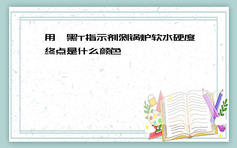 用铬黑T指示剂测锅炉软水硬度终点是什么颜色