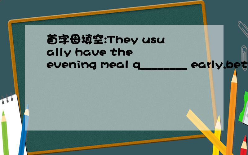 首字母填空:They usually have the evening meal q________ early,bet