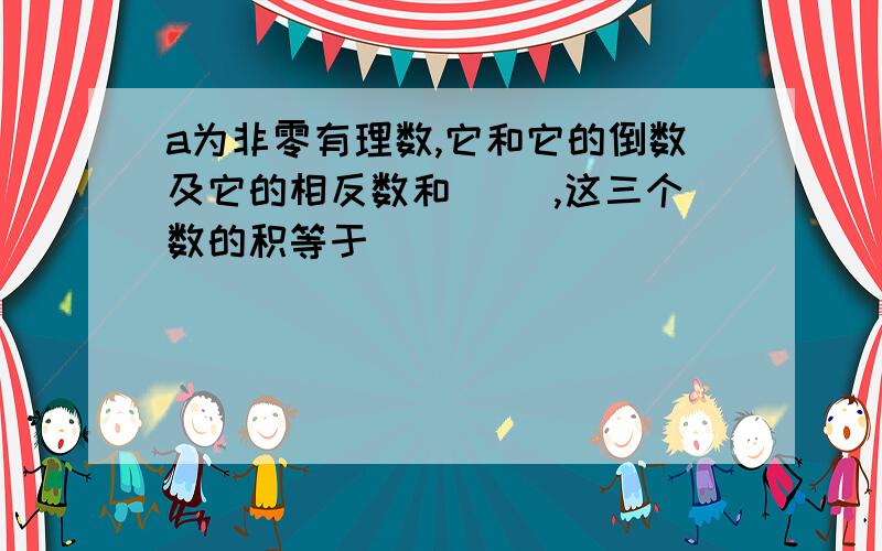 a为非零有理数,它和它的倒数及它的相反数和（ ）,这三个数的积等于（