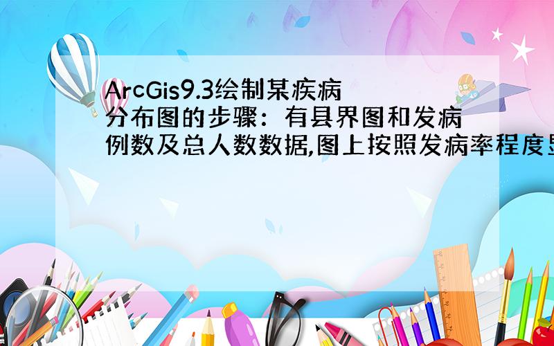 ArcGis9.3绘制某疾病分布图的步骤：有县界图和发病例数及总人数数据,图上按照发病率程度显示颜色深浅