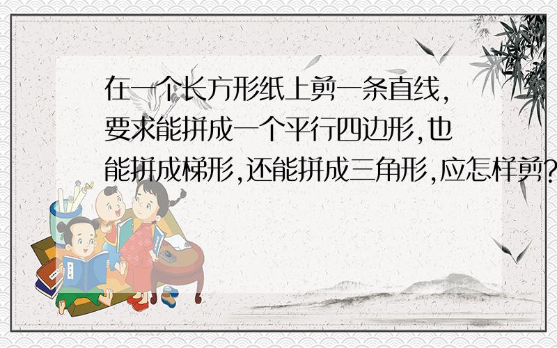 在一个长方形纸上剪一条直线,要求能拼成一个平行四边形,也能拼成梯形,还能拼成三角形,应怎样剪?怎样