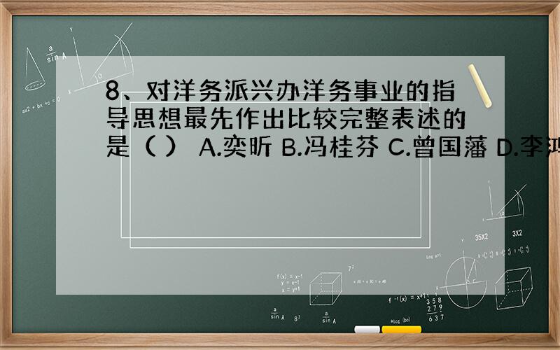 8、对洋务派兴办洋务事业的指导思想最先作出比较完整表述的是（ ） A.奕昕 B.冯桂芬 C.曾国藩 D.李鸿章