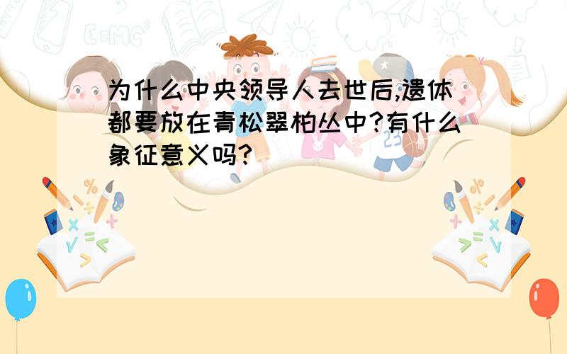 为什么中央领导人去世后,遗体都要放在青松翠柏丛中?有什么象征意义吗?