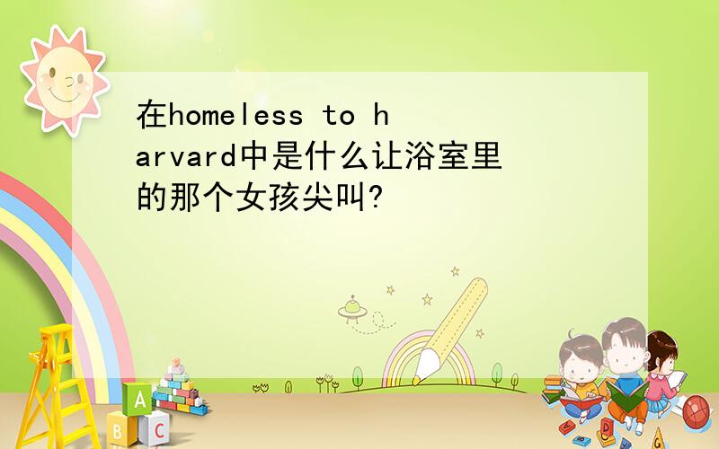 在homeless to harvard中是什么让浴室里的那个女孩尖叫?