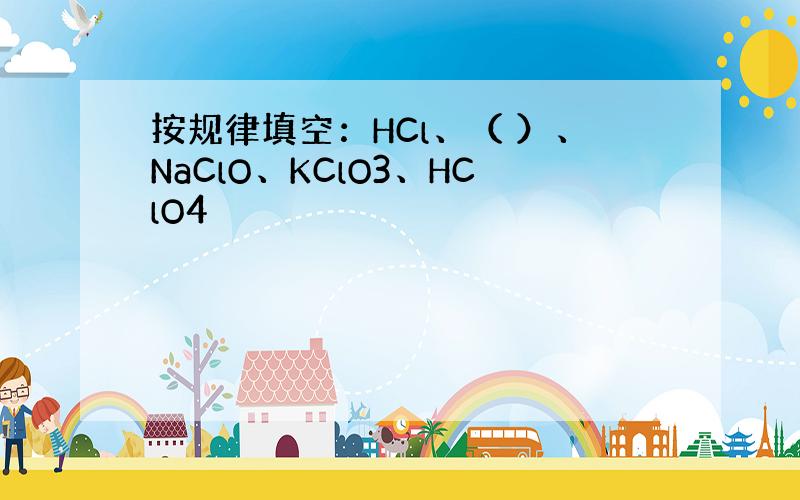 按规律填空：HCl、（ ）、NaClO、KClO3、HClO4