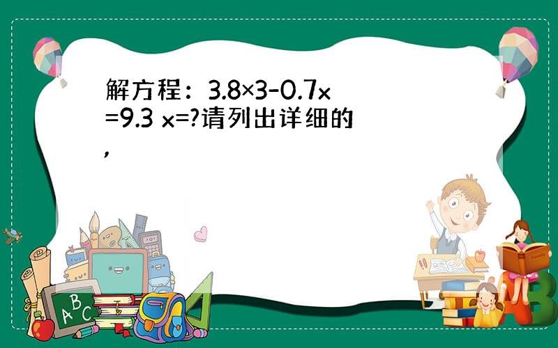 解方程：3.8×3-0.7x=9.3 x=?请列出详细的,