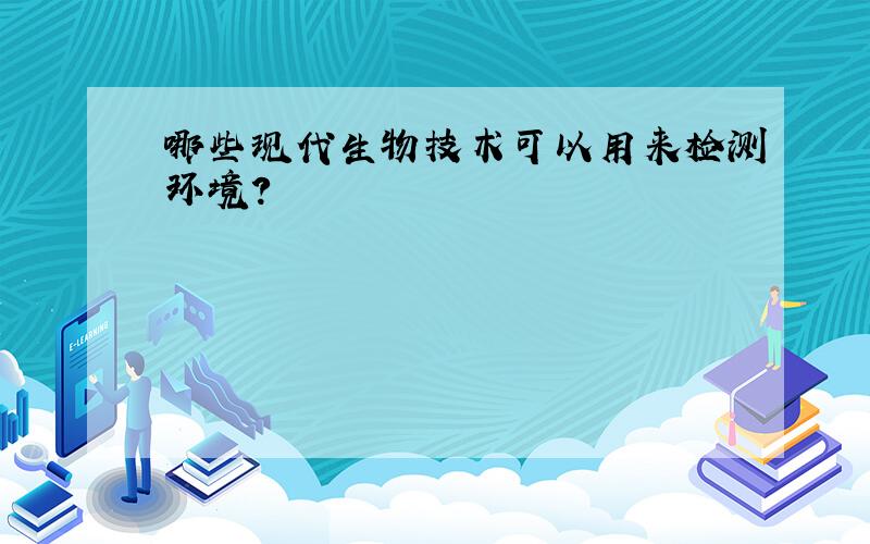 哪些现代生物技术可以用来检测环境?