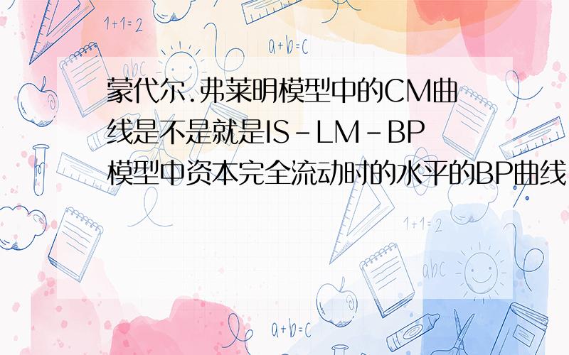 蒙代尔.弗莱明模型中的CM曲线是不是就是IS-LM-BP模型中资本完全流动时的水平的BP曲线,若不是,有何区别?