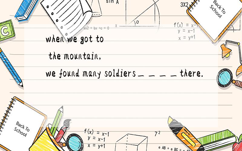 when we got to the mountain,we found many soldiers____there.