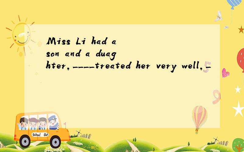 Miss Li had a son and a duaghter,____treated her very well,_