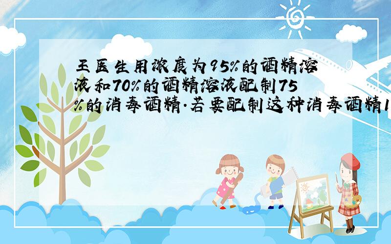 王医生用浓度为95%的酒精溶液和70%的酒精溶液配制75%的消毒酒精．若要配制这种消毒酒精1千克，需这两种酒精各多少克？