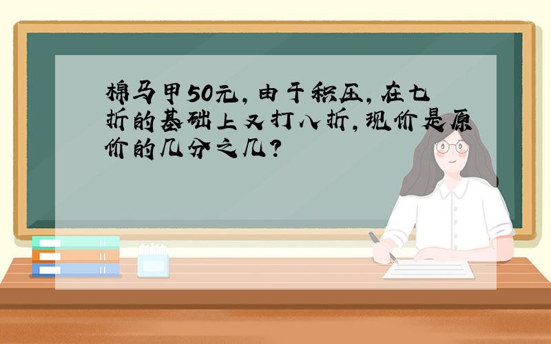 棉马甲50元,由于积压,在七折的基础上又打八折,现价是原价的几分之几?