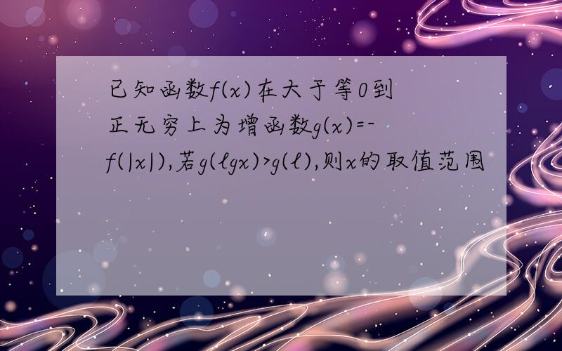 已知函数f(x)在大于等0到正无穷上为增函数g(x)=-f(|x|),若g(lgx)>g(l),则x的取值范围