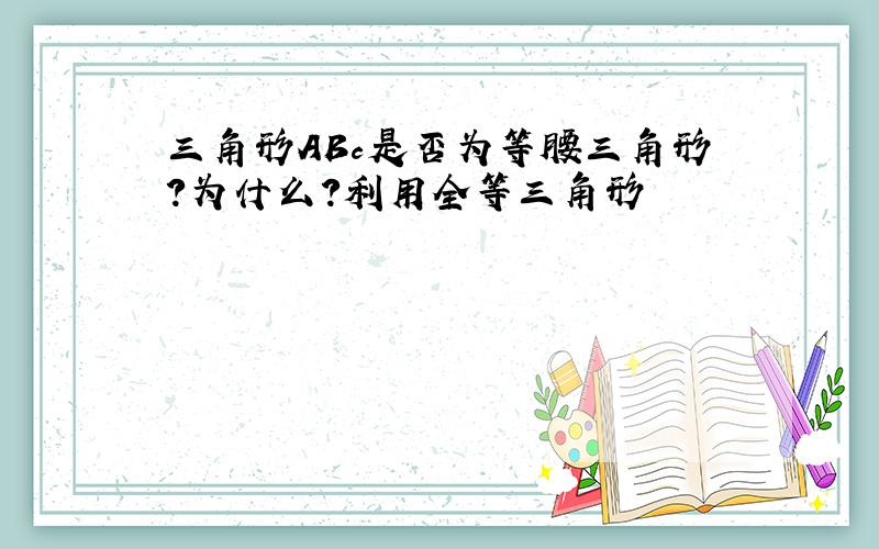 三角形ABc是否为等腰三角形?为什么?利用全等三角形