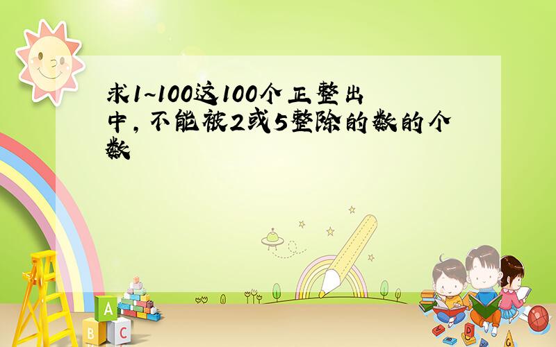 求1~100这100个正整出中,不能被2或5整除的数的个数