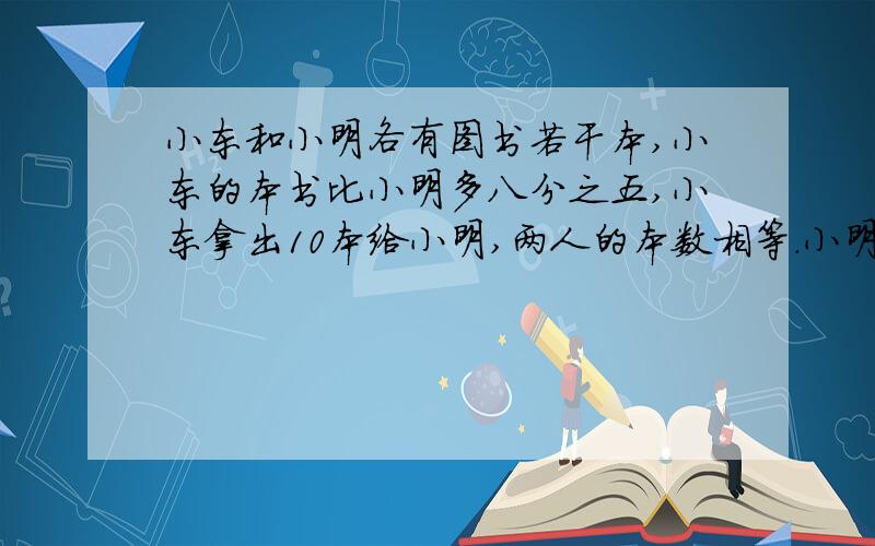 小东和小明各有图书若干本,小东的本书比小明多八分之五,小东拿出10本给小明,两人的本数相等.小明原有