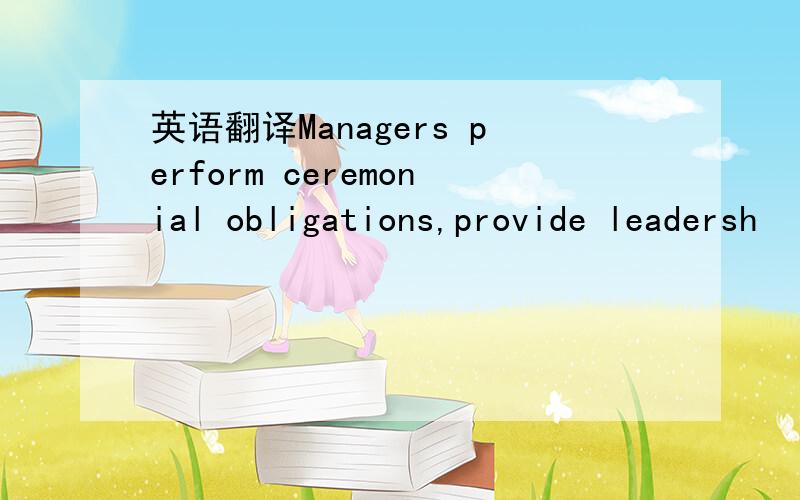 英语翻译Managers perform ceremonial obligations,provide leadersh