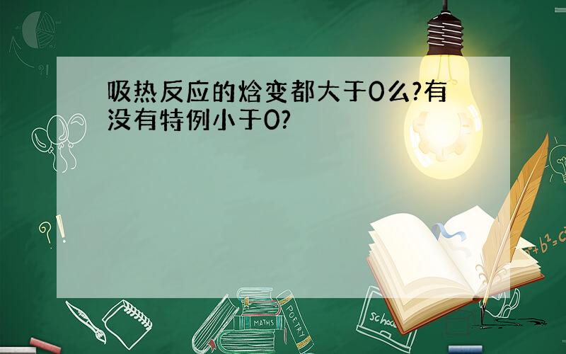 吸热反应的焓变都大于0么?有没有特例小于0?