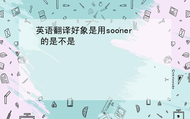 英语翻译好象是用sooner 的是不是