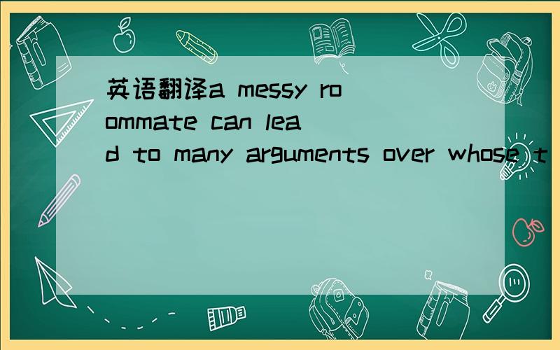 英语翻译a messy roommate can lead to many arguments over whose t