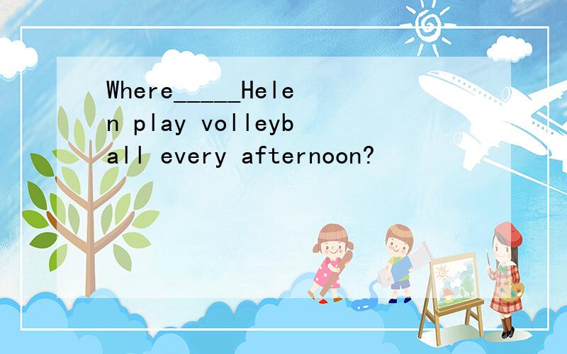 Where_____Helen play volleyball every afternoon?