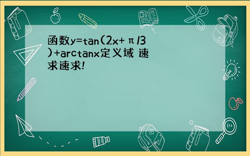 函数y=tan(2x+π/3)+arctanx定义域 速求速求!