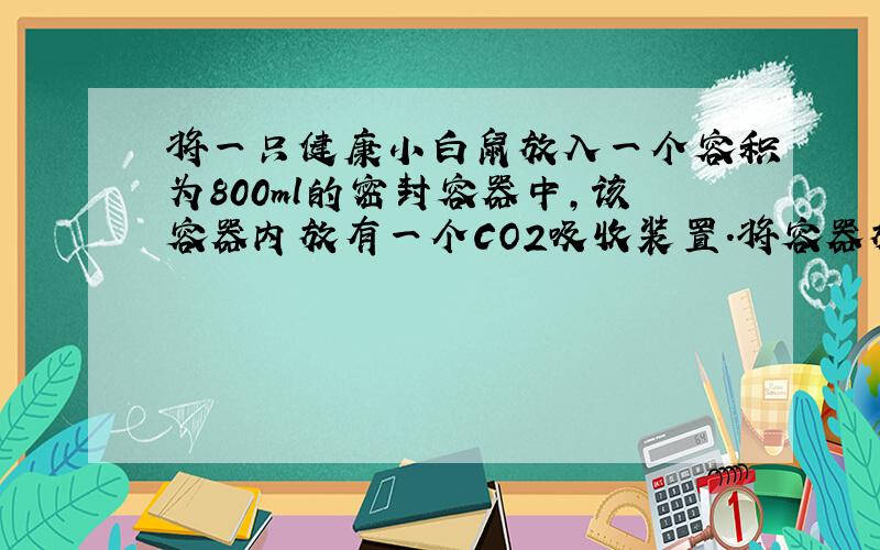 将一只健康小白鼠放入一个容积为800ml的密封容器中,该容器内放有一个CO2吸收装置.将容器放在25℃、安静、光线柔和的