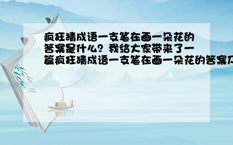 疯狂猜成语一支笔在画一朵花的答案是什么？我给大家带来了一篇疯狂猜成语一支笔在画一朵花的答案及成语解释供大家参考，希望可以