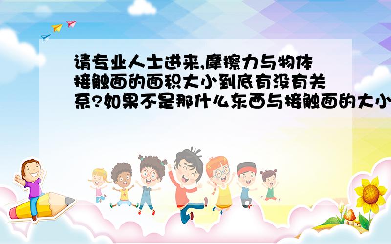 请专业人士进来,摩擦力与物体接触面的面积大小到底有没有关系?如果不是那什么东西与接触面的大小有关?