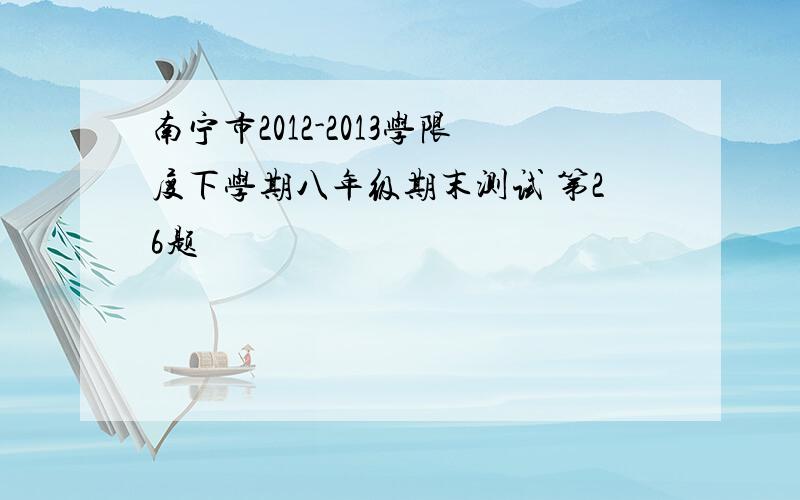 南宁市2012-2013学限度下学期八年级期末测试 第26题