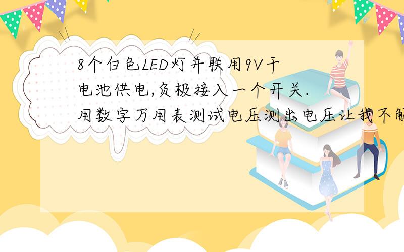 8个白色LED灯并联用9V干电池供电,负极接入一个开关.用数字万用表测试电压测出电压让我不解