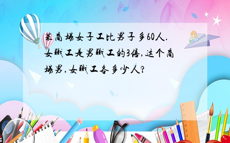 某商场女子工比男子多60人.女职工是男职工的3倍,这个商场男,女职工各多少人?